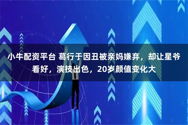 小牛配资平台 葛行于因丑被亲妈嫌弃，却让星爷看好，演技出色，20岁颜值变化大