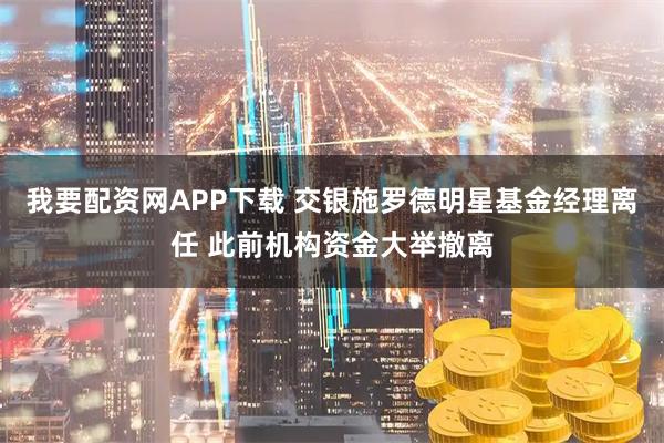 我要配资网APP下载 交银施罗德明星基金经理离任 此前机构资金大举撤离