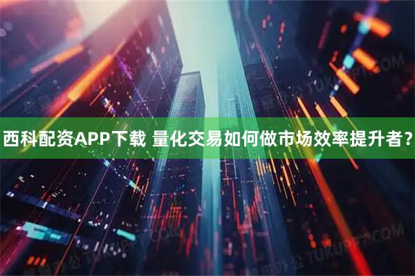 西科配资APP下载 量化交易如何做市场效率提升者？
