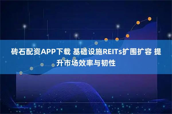 砖石配资APP下载 基础设施REITs扩围扩容 提升市场效率与韧性