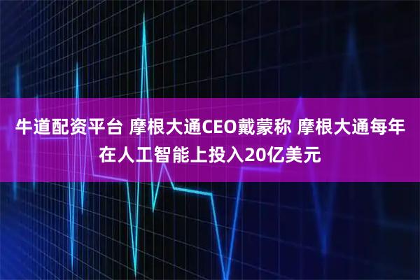 牛道配资平台 摩根大通CEO戴蒙称 摩根大通每年在人工智能上投入20亿美元