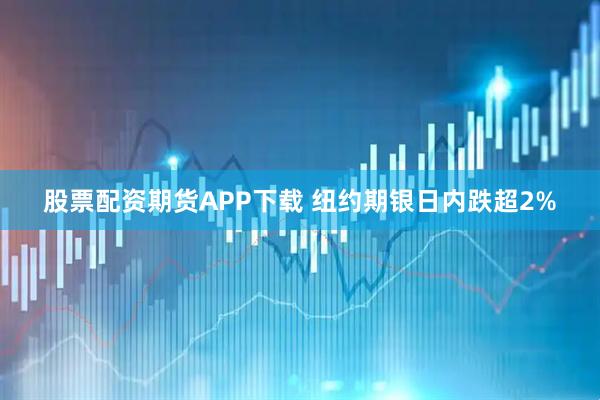 股票配资期货APP下载 纽约期银日内跌超2%