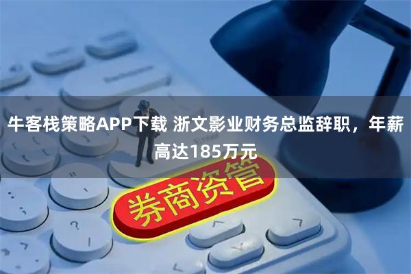 牛客栈策略APP下载 浙文影业财务总监辞职，年薪高达185万元