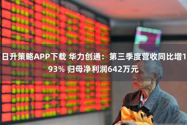 日升策略APP下载 华力创通：第三季度营收同比增193% 归母净利润642万元