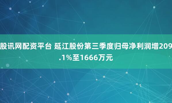 股讯网配资平台 延江股份第三季度归母净利润增209.1%至1666万元