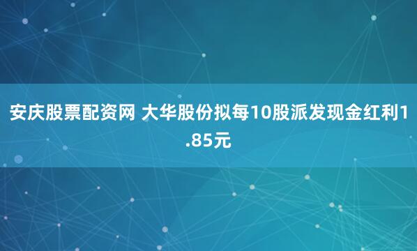 安庆股票配资网 大华股份拟每10股派发现金红利1.85元