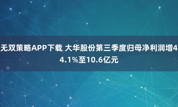 无双策略APP下载 大华股份第三季度归母净利润增44.1%至10.6亿元