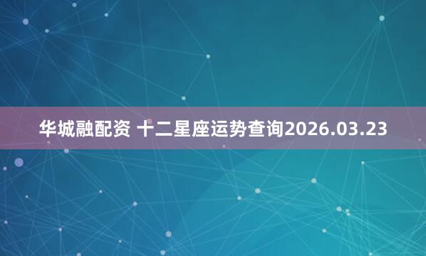 华城融配资 十二星座运势查询2026.03.23