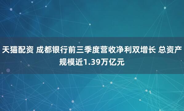天猫配资 成都银行前三季度营收净利双增长 总资产规模近1.39万亿元