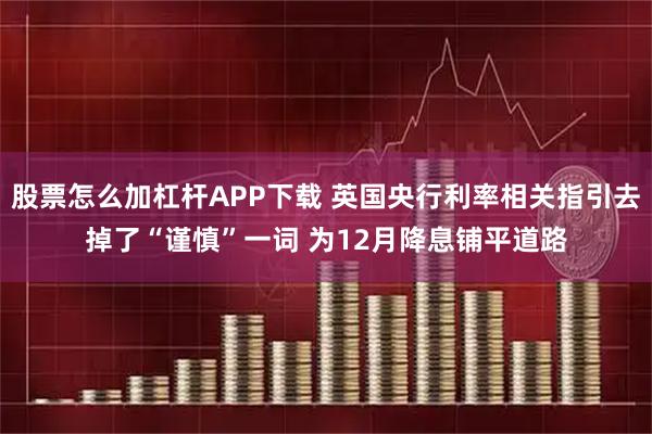 股票怎么加杠杆APP下载 英国央行利率相关指引去掉了“谨慎”一词 为12月降息铺平道路