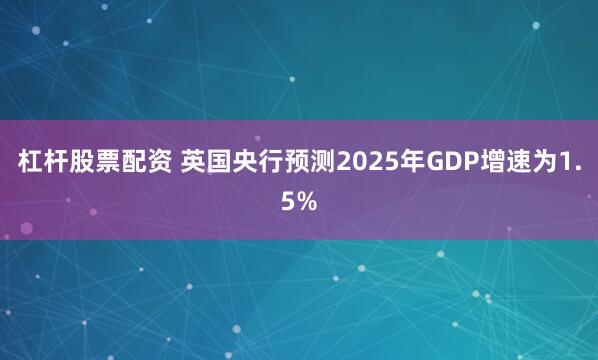 杠杆股票配资 英国央行预测2025年GDP增速为1.5%