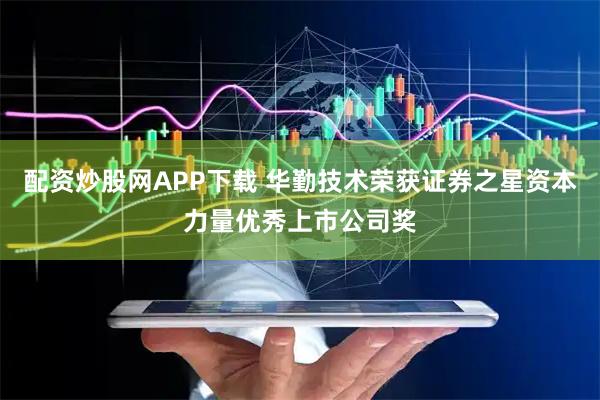 配资炒股网APP下载 华勤技术荣获证券之星资本力量优秀上市公司奖