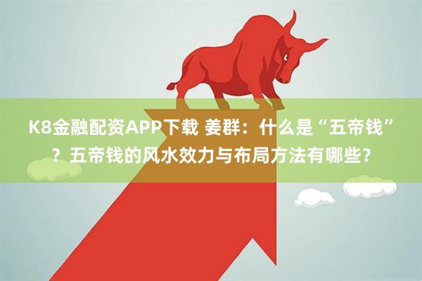 K8金融配资APP下载 姜群：什么是“五帝钱”？五帝钱的风水效力与布局方法有哪些？