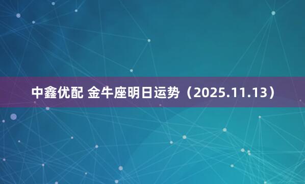 中鑫优配 金牛座明日运势(2025.11.13)