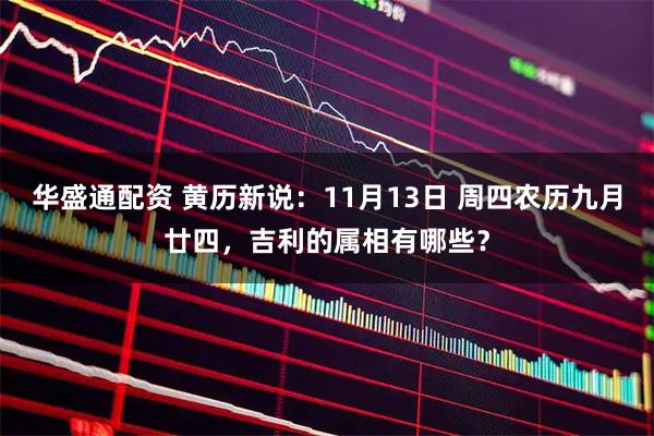 华盛通配资 黄历新说:11月13日 周四农历九月廿四,吉利的属相有哪些?
