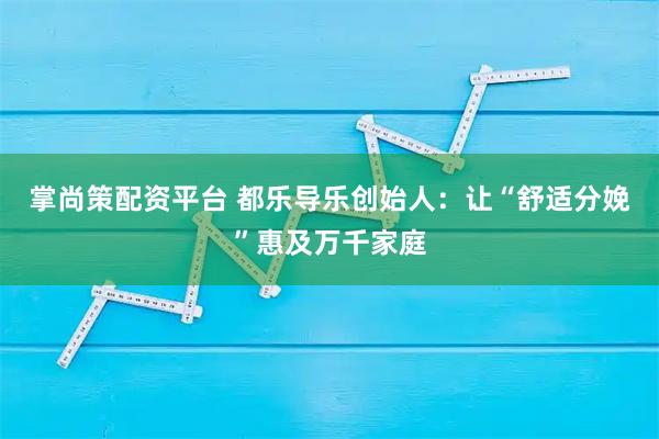 掌尚策配资平台 都乐导乐创始人：让“舒适分娩”惠及万千家庭