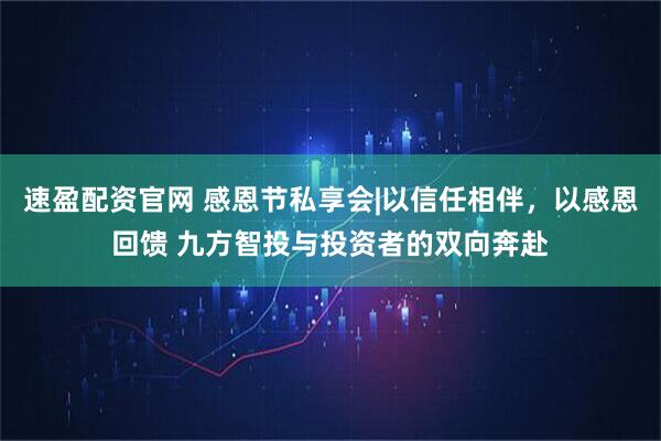 速盈配资官网 感恩节私享会|以信任相伴，以感恩回馈 九方智投与投资者的双向奔赴