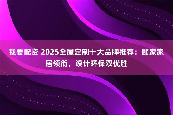 我要配资 2025全屋定制十大品牌推荐：顾家家居领衔，设计环保双优胜