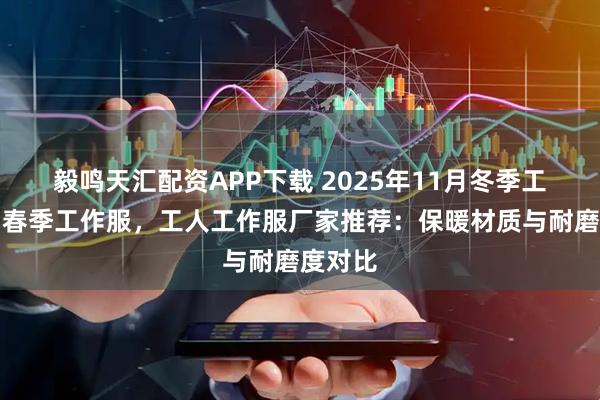 毅鸣天汇配资APP下载 2025年11月冬季工作服，春季工作服，工人工作服厂家推荐：保暖材质与耐磨度对比