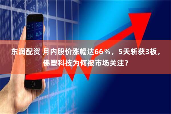 东润配资 月内股价涨幅达66％，5天斩获3板，佛塑科技为何被市场关注？