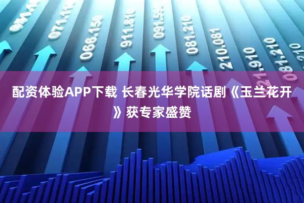 配资体验APP下载 长春光华学院话剧《玉兰花开》获专家盛赞