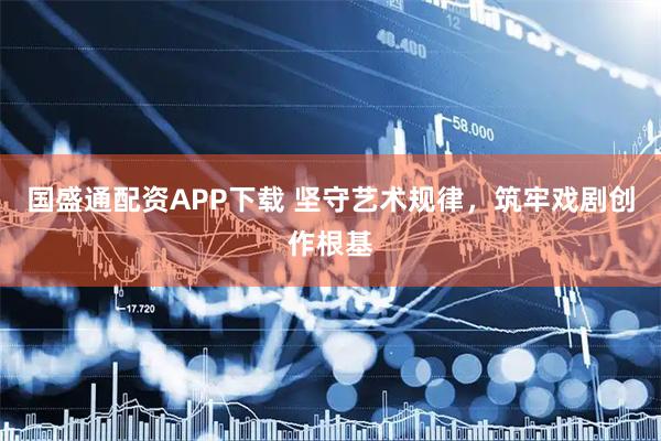 国盛通配资APP下载 坚守艺术规律，筑牢戏剧创作根基