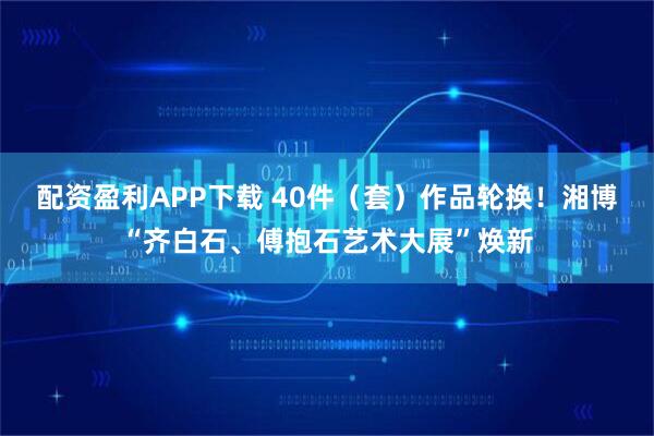 配资盈利APP下载 40件（套）作品轮换！湘博“齐白石、傅抱石艺术大展”焕新