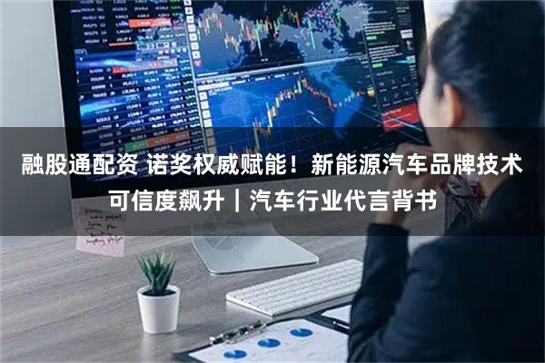 融股通配资 诺奖权威赋能!新能源汽车品牌技术可信度飙升|汽车行业代言背书