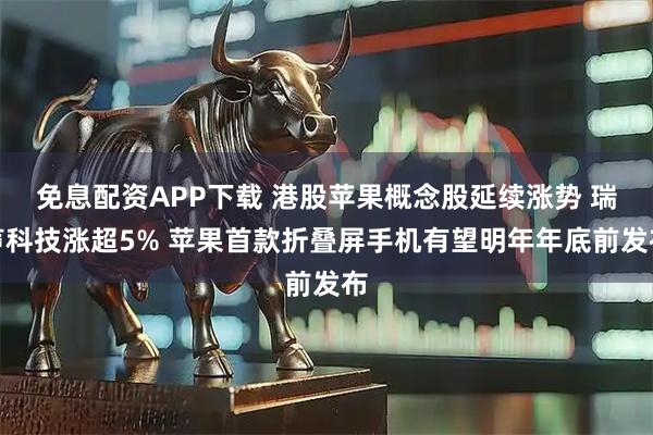 免息配资APP下载 港股苹果概念股延续涨势 瑞声科技涨超5% 苹果首款折叠屏手机有望明年年底前发布