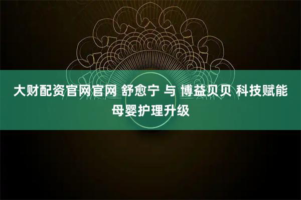 大财配资官网官网 舒愈宁 与 博益贝贝 科技赋能母婴护理升级