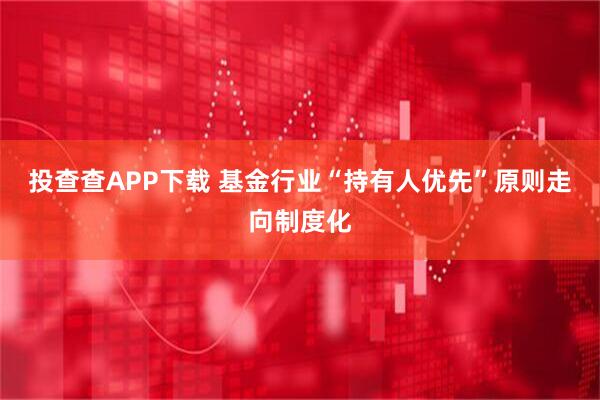 投查查APP下载 基金行业“持有人优先”原则走向制度化
