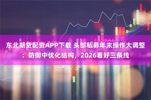 东北期货配资APP下载 头部私募年末操作大调整：防御中优化结构，2026看好三条线