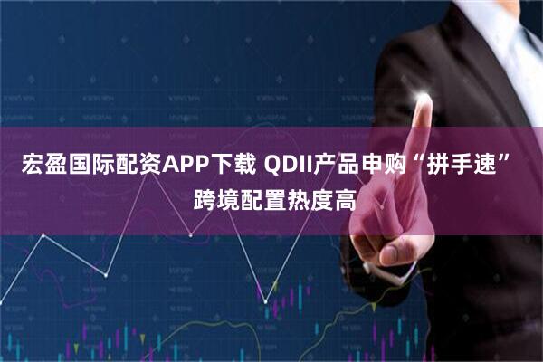 宏盈国际配资APP下载 QDII产品申购“拼手速”  跨境配置热度高