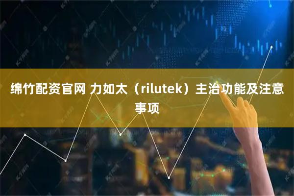 绵竹配资官网 力如太（rilutek）主治功能及注意事项