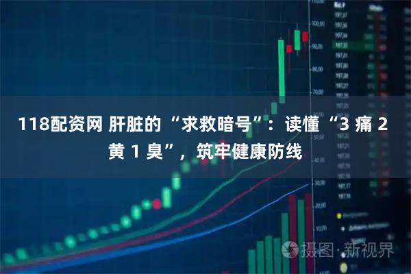 118配资网 肝脏的 “求救暗号”:读懂 “3 痛 2 黄 1 臭”,筑牢健康防线