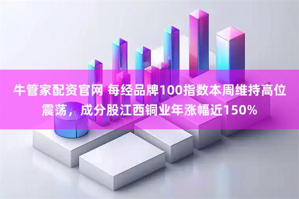 牛管家配资官网 每经品牌100指数本周维持高位震荡，成分股江西铜业年涨幅近150%