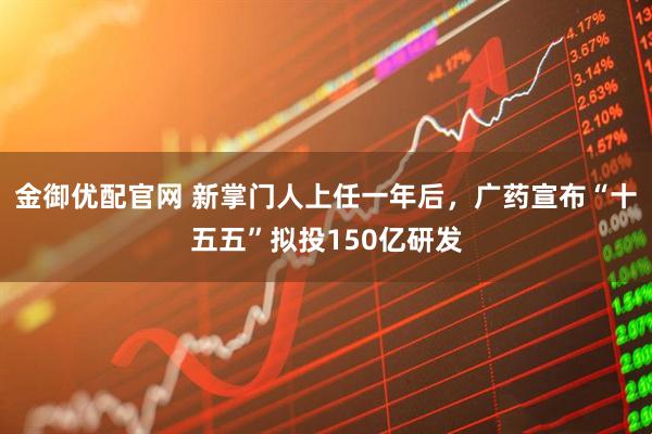 金御优配官网 新掌门人上任一年后，广药宣布“十五五”拟投150亿研发