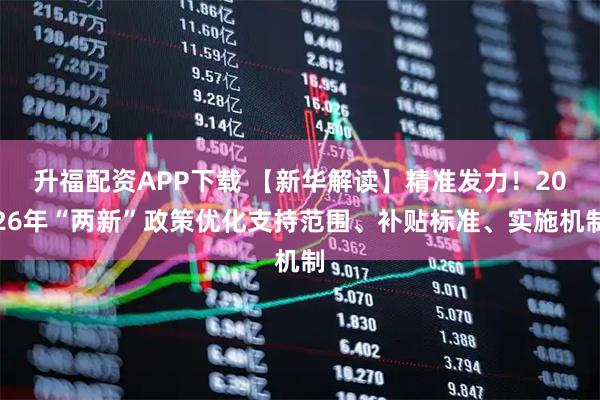 升福配资APP下载 【新华解读】精准发力！2026年“两新”政策优化支持范围、补贴标准、实施机制