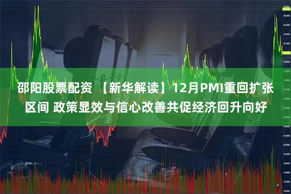 邵阳股票配资 【新华解读】12月PMI重回扩张区间 政策显效与信心改善共促经济回升向好