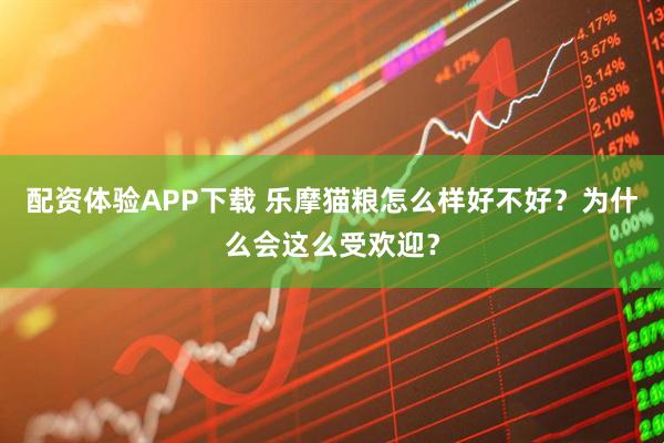 配资体验APP下载 乐摩猫粮怎么样好不好？为什么会这么受欢迎？