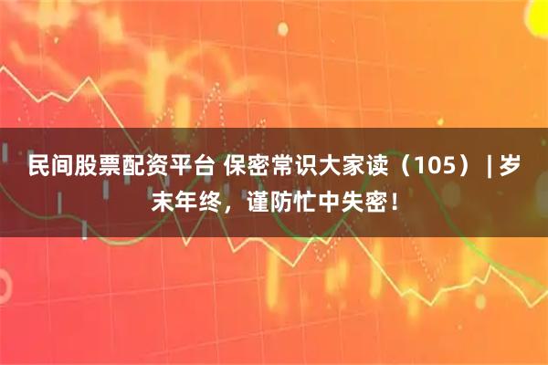 民间股票配资平台 保密常识大家读（105） | 岁末年终，谨防忙中失密！