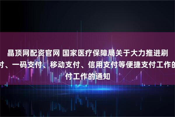 晶顶网配资官网 国家医疗保障局关于大力推进刷脸支付、一码支付、移动支付、信用支付等便捷支付工作的通知