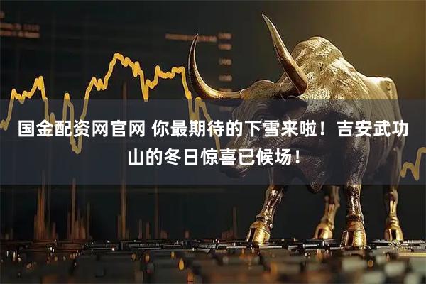 国金配资网官网 你最期待的下雪来啦！吉安武功山的冬日惊喜已候场！