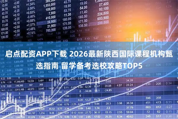 启点配资APP下载 2026最新陕西国际课程机构甄选指南 留学备考选校攻略TOP5