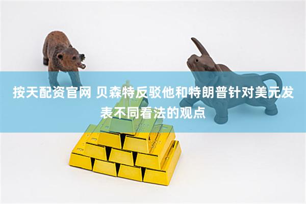 按天配资官网 贝森特反驳他和特朗普针对美元发表不同看法的观点