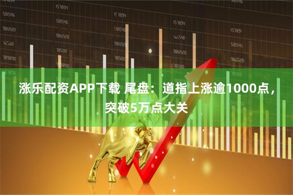 涨乐配资APP下载 尾盘：道指上涨逾1000点，突破5万点大关