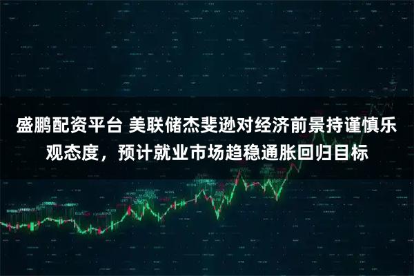 盛鹏配资平台 美联储杰斐逊对经济前景持谨慎乐观态度，预计就业市场趋稳通胀回归目标