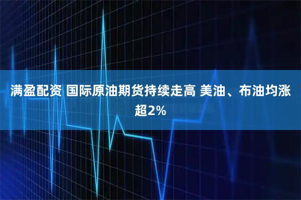 满盈配资 国际原油期货持续走高 美油、布油均涨超2%