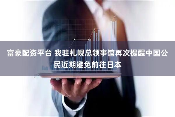 富豪配资平台 我驻札幌总领事馆再次提醒中国公民近期避免前往日本