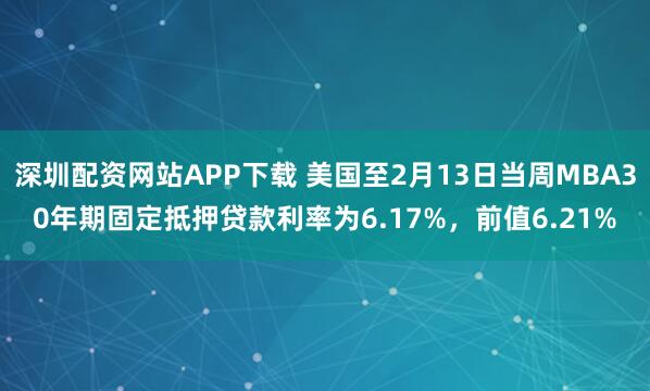 深圳配资网站APP下载 美国至2月13日当周MBA30年期固定抵押贷款利率为6.17%，前值6.21%